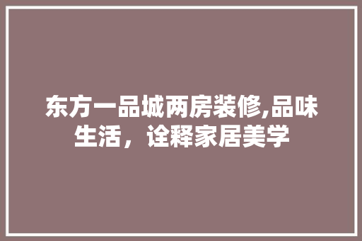 东方一品城两房装修,品味生活，诠释家居美学