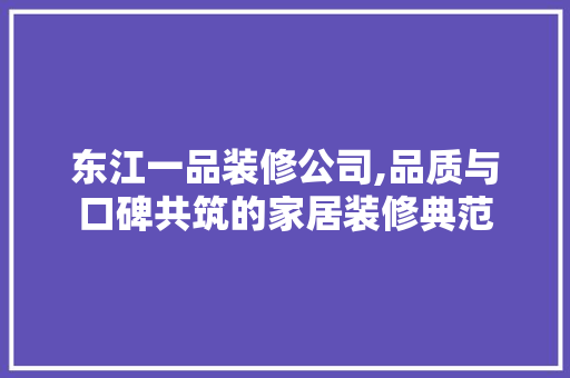 东江一品装修公司,品质与口碑共筑的家居装修典范 东江一品装修公司,品质与口碑共筑的家居装修典范 MI家装修攻略