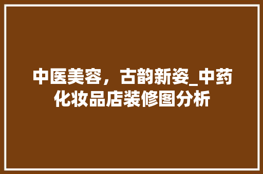 中医美容，古韵新姿_中药化妆品店装修图分析 中医美容，古韵新姿_中药化妆品店装修图分析 MI家设计百科
