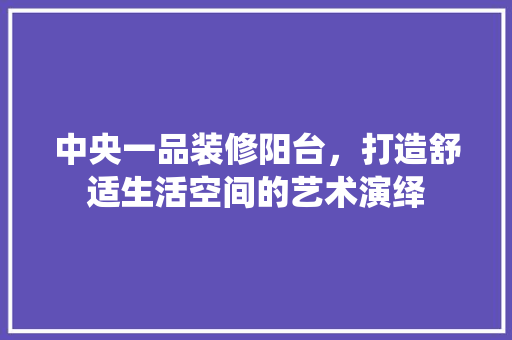 中央一品装修阳台，打造舒适生活空间的艺术演绎 中央一品装修阳台，打造舒适生活空间的艺术演绎 MI家设计指南