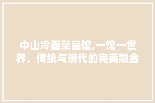 中山冷面菜品馆,一馆一世界，传统与现代的完美融合 中山冷面菜品馆,一馆一世界，传统与现代的完美融合 MI家装修经验