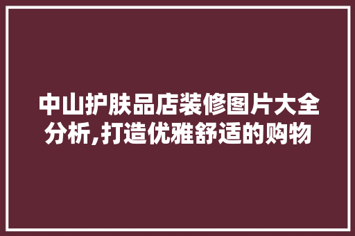 中山护肤品店装修图片大全分析,打造优雅舒适的购物空间 中山护肤品店装修图片大全分析,打造优雅舒适的购物空间 MI家装修攻略