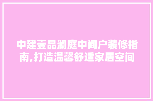 中建壹品澜庭中间户装修指南,打造温馨舒适家居空间 中建壹品澜庭中间户装修指南,打造温馨舒适家居空间 MI家设计指南
