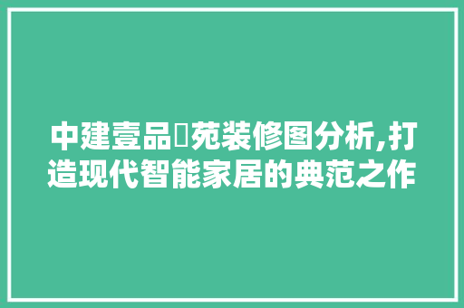中建壹品璟苑装修图分析,打造现代智能家居的典范之作 中建壹品璟苑装修图分析,打造现代智能家居的典范之作 MI家装修经验