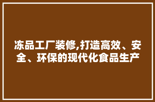 冻品工厂装修,打造高效、安全、环保的现代化食品生产环境