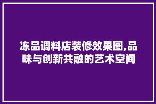 冻品调料店装修效果图,品味与创新共融的艺术空间