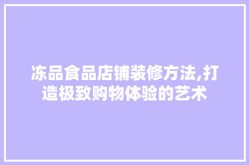冻品食品店铺装修方法,打造极致购物体验的艺术