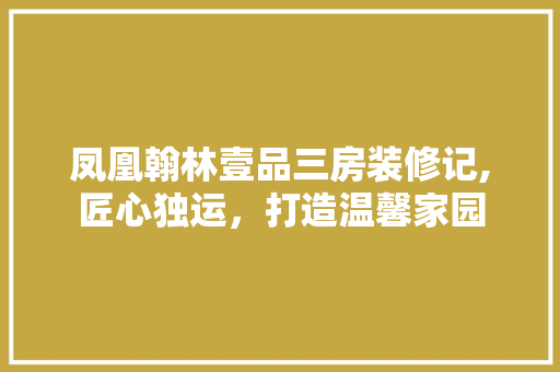 凤凰翰林壹品三房装修记,匠心独运，打造温馨家园