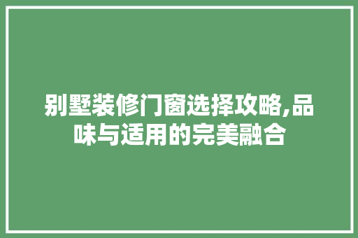 别墅装修门窗选择攻略,品味与适用的完美融合