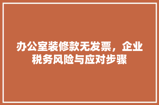 办公室装修款无发票，企业税务风险与应对步骤