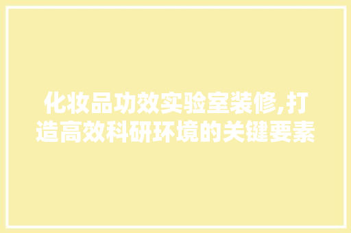 化妆品功效实验室装修,打造高效科研环境的关键要素