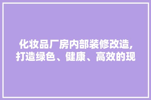 化妆品厂房内部装修改造,打造绿色、健康、高效的现代工业空间(化妆品厂房设计装修)
