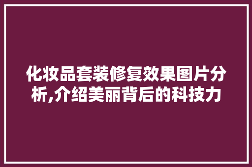 化妆品套装修复效果图片分析,介绍美丽背后的科技力量 化妆品套装修复效果图片分析,介绍美丽背后的科技力量 MI家公司推荐