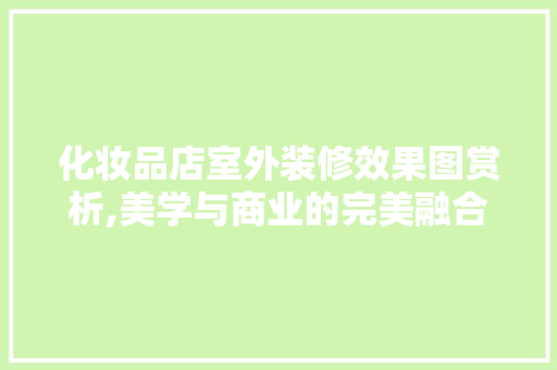 化妆品店室外装修效果图赏析,美学与商业的完美融合 化妆品店室外装修效果图赏析,美学与商业的完美融合 MI家装修经验
