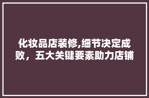 化妆品店装修,细节决定成败，五大关键要素助力店铺焕新 化妆品店装修,细节决定成败，五大关键要素助力店铺焕新 MI家装修经验