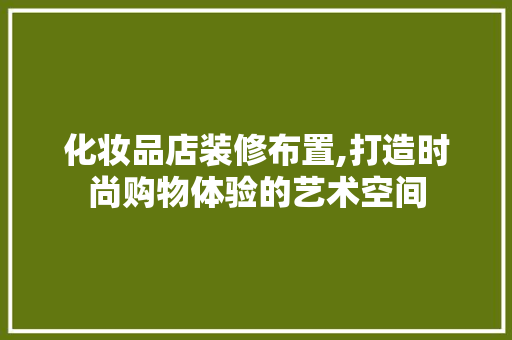化妆品店装修布置,打造时尚购物体验的艺术空间