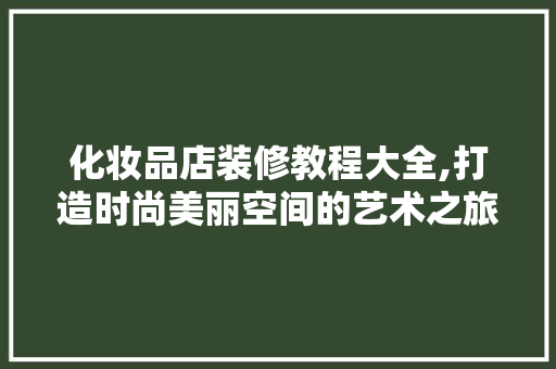 化妆品店装修教程大全,打造时尚美丽空间的艺术之旅
