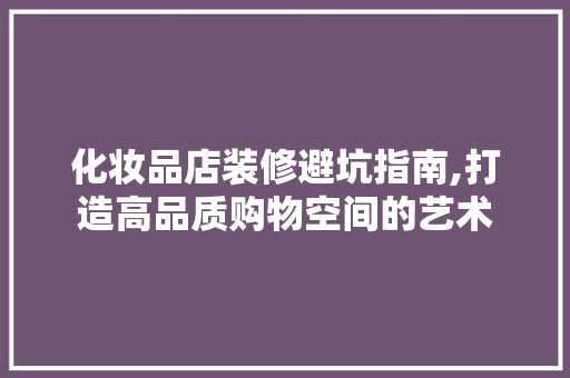 化妆品店装修避坑指南,打造高品质购物空间的艺术