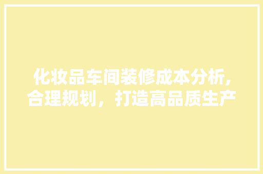 化妆品车间装修成本分析,合理规划，打造高品质生产环境 化妆品车间装修成本分析,合理规划，打造高品质生产环境 MI家装修经验