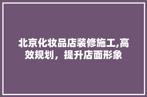 北京化妆品店装修施工,高效规划，提升店面形象 北京化妆品店装修施工,高效规划，提升店面形象 MI家公司推荐