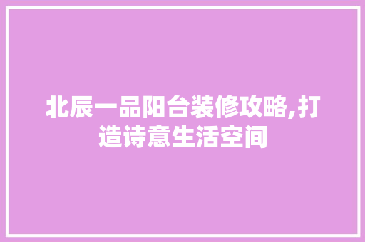 北辰一品阳台装修攻略,打造诗意生活空间 北辰一品阳台装修攻略,打造诗意生活空间 MI家公司推荐