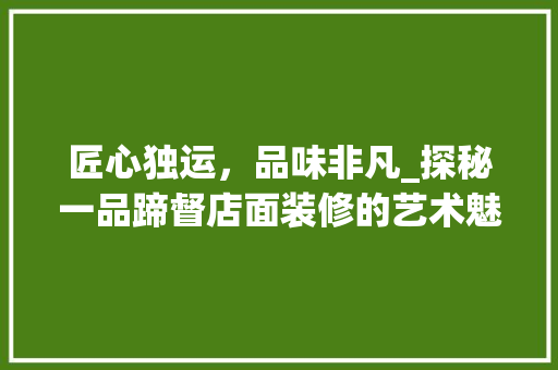 匠心独运，品味非凡_探秘一品蹄督店面装修的艺术魅力 匠心独运，品味非凡_探秘一品蹄督店面装修的艺术魅力 MI家公司推荐