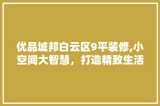 优品城邦白云区9平装修,小空间大智慧，打造精致生活 优品城邦白云区9平装修,小空间大智慧，打造精致生活 MI家装修经验