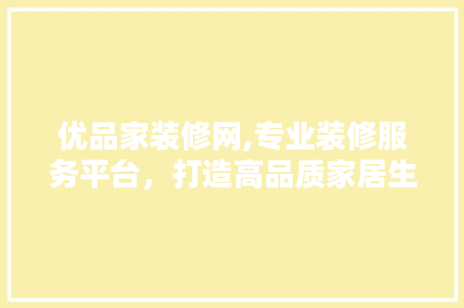 优品家装修网,专业装修服务平台，打造高品质家居生活 优品家装修网,专业装修服务平台，打造高品质家居生活 MI家设计百科