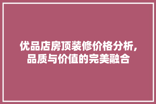 优品店房顶装修价格分析,品质与价值的完美融合 优品店房顶装修价格分析,品质与价值的完美融合 MI家设计百科