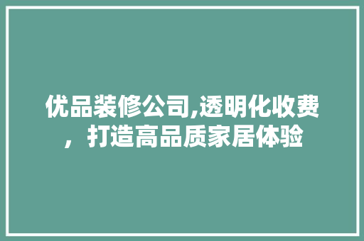 优品装修公司,透明化收费，打造高品质家居体验 优品装修公司,透明化收费，打造高品质家居体验 MI家装修攻略