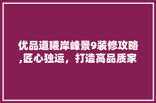 优品道曦岸峰景9装修攻略,匠心独运，打造高品质家居生活 优品道曦岸峰景9装修攻略,匠心独运，打造高品质家居生活 MI家设计百科