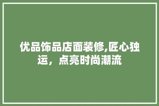 优品饰品店面装修,匠心独运，点亮时尚潮流