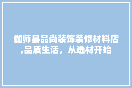 伽师县品尚装饰装修材料店,品质生活，从选材开始 伽师县品尚装饰装修材料店,品质生活，从选材开始 MI家装修经验
