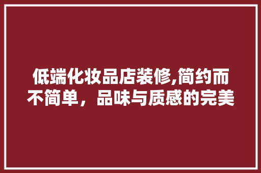 低端化妆品店装修,简约而不简单，品味与质感的完美结合 低端化妆品店装修,简约而不简单，品味与质感的完美结合 MI家装修经验