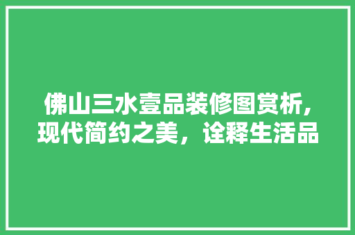 佛山三水壹品装修图赏析,现代简约之美，诠释生活品质新高度 佛山三水壹品装修图赏析,现代简约之美，诠释生活品质新高度 MI家装修经验