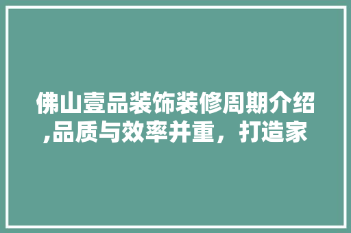 佛山壹品装饰装修周期介绍,品质与效率并重，打造家居新生活 佛山壹品装饰装修周期介绍,品质与效率并重，打造家居新生活 MI家设计指南