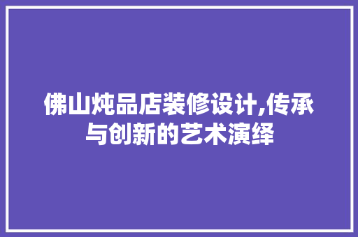佛山炖品店装修设计,传承与创新的艺术演绎 佛山炖品店装修设计,传承与创新的艺术演绎 MI家装修经验
