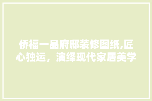 侨福一品府邸装修图纸,匠心独运，演绎现代家居美学 侨福一品府邸装修图纸,匠心独运，演绎现代家居美学 MI家公司推荐