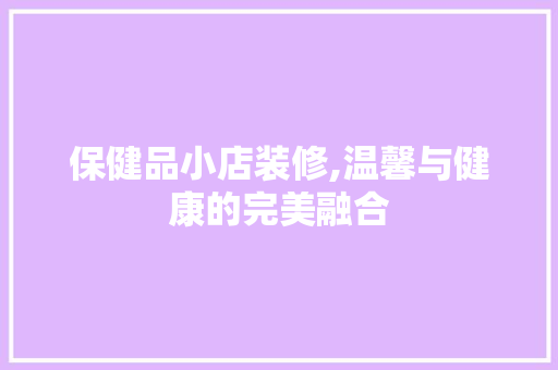 保健品小店装修,温馨与健康的完美融合(保健品店内装修效果图)