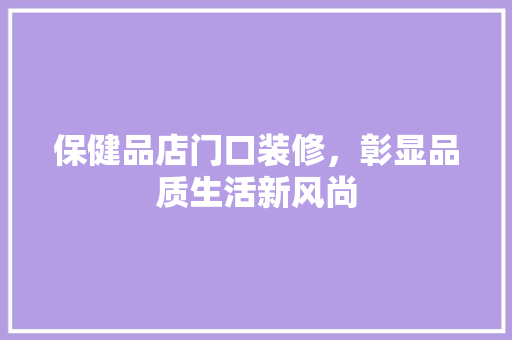 保健品店门口装修，彰显品质生活新风尚