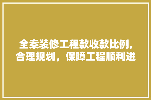 全案装修工程款收款比例,合理规划，保障工程顺利进行