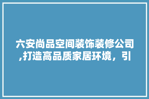 六安尚品空间装饰装修公司,打造高品质家居环境，引领家居装饰新潮流 六安尚品空间装饰装修公司,打造高品质家居环境，引领家居装饰新潮流 MI家设计百科