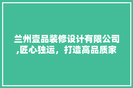 兰州壹品装修设计有限公司,匠心独运，打造高品质家居生活