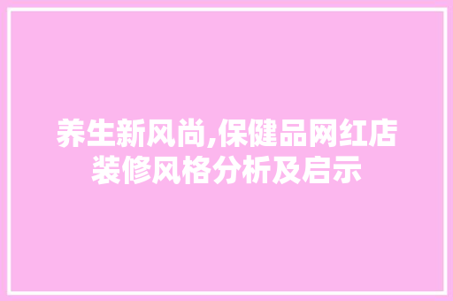 养生新风尚,保健品网红店装修风格分析及启示 养生新风尚,保健品网红店装修风格分析及启示 MI家设计指南