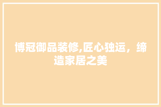博冠御品装修,匠心独运，缔造家居之美