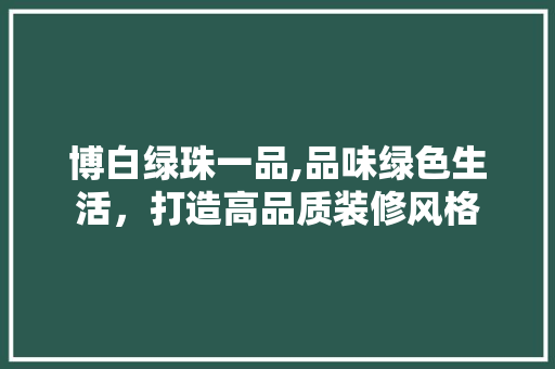 博白绿珠一品,品味绿色生活，打造高品质装修风格