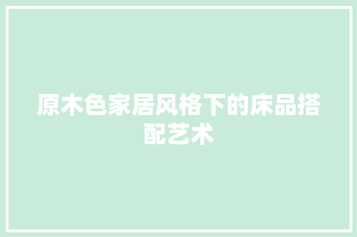 原木色家居风格下的床品搭配艺术 原木色家居风格下的床品搭配艺术 MI家公司推荐