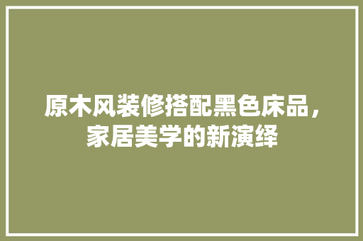 原木风装修搭配黑色床品，家居美学的新演绎 原木风装修搭配黑色床品，家居美学的新演绎 MI家装修攻略