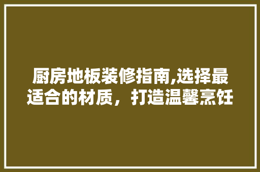 厨房地板装修指南,选择最适合的材质,打造温馨烹饪空间 MI家装修攻略 厨房地板装修指南,选择最适合的材质,打造温馨烹饪空间 厨房地板装修指南,选择最适合的材质,打造温馨烹饪空间 MI家装修攻略