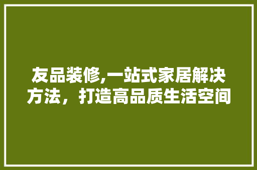 友品装修,一站式家居解决方法，打造高品质生活空间